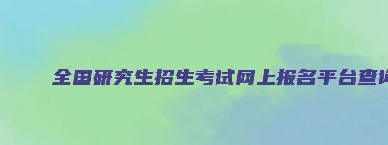 全国研究生招生考试网上报名平台查询