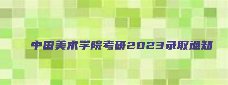 中国美术学院考研2023录取通知