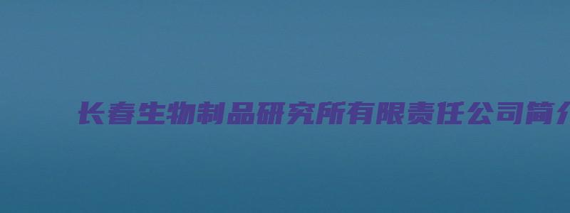 长春生物制品研究所有限责任公司简介