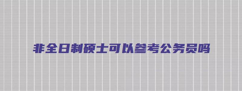 非全日制硕士可以参考公务员吗