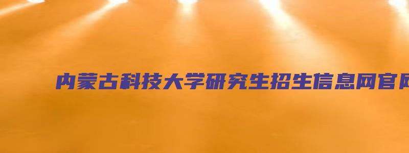 内蒙古科技大学研究生招生信息网官网