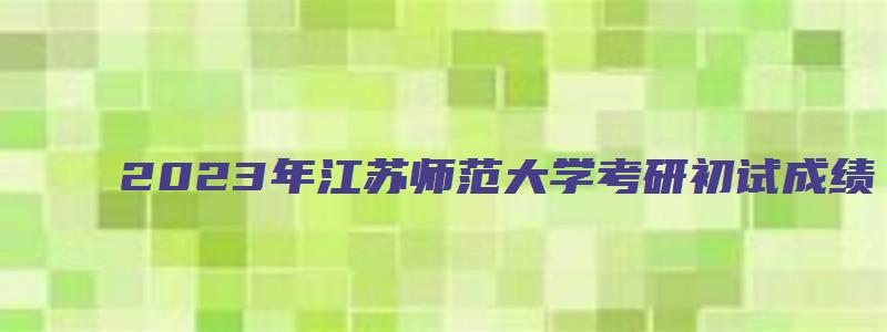 2023年江苏师范大学考研初试成绩