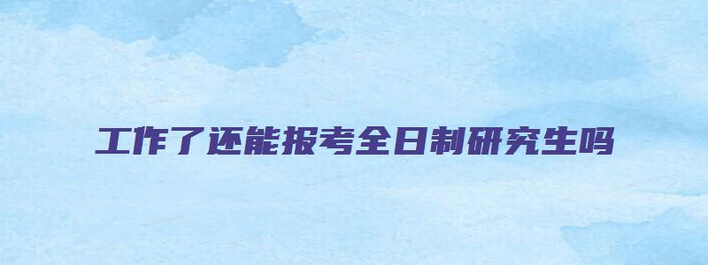 工作了还能报考全日制研究生吗