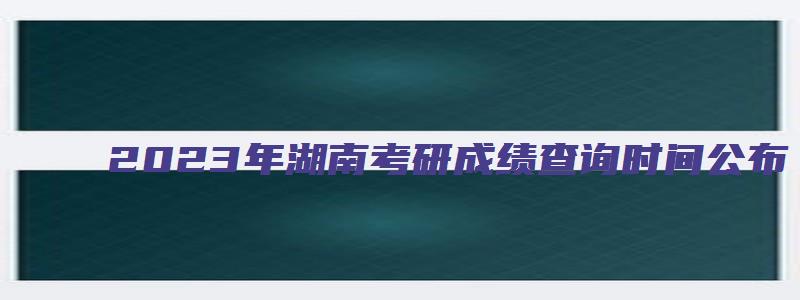 2023年湖南考研成绩查询时间公布