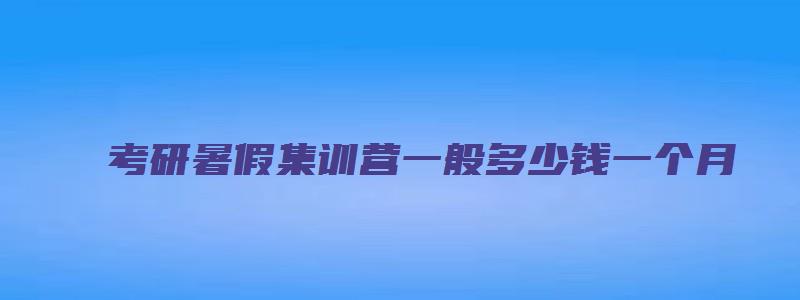 考研暑假集训营一般多少钱一个月