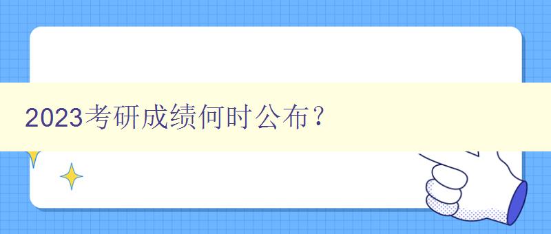 2023考研成绩何时公布？