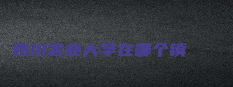 四川农业大学在哪个镇