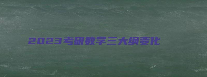 2023考研数学三大纲变化