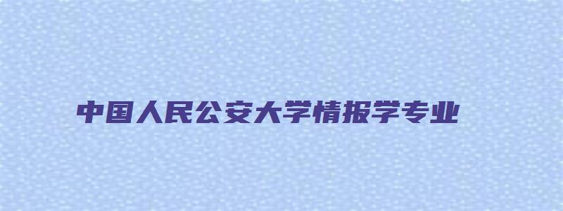 中国人民公安大学情报学专业