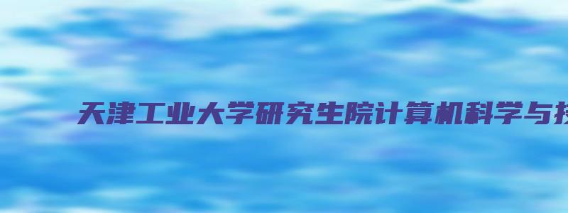 天津工业大学研究生院计算机科学与技术学院电子信息