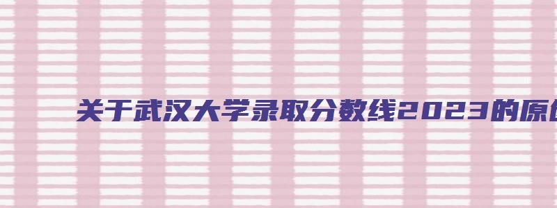 关于武汉大学录取分数线2023的原创考研分析文章