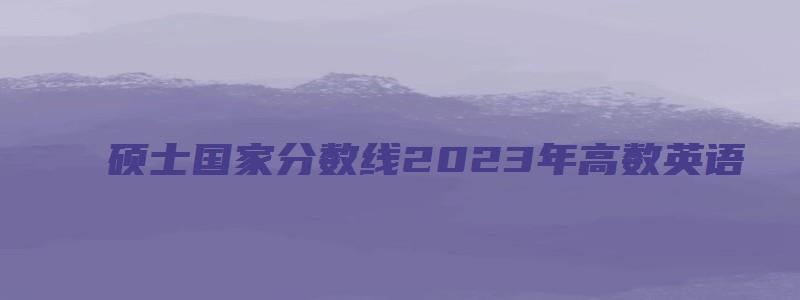 硕士国家分数线2023年高数英语