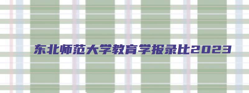 东北师范大学教育学报录比2023