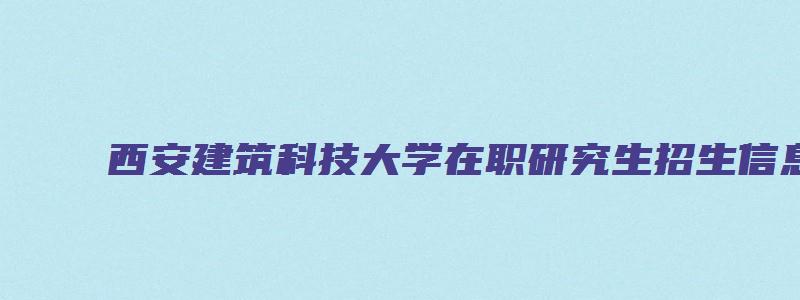 西安建筑科技大学在职研究生招生信息网