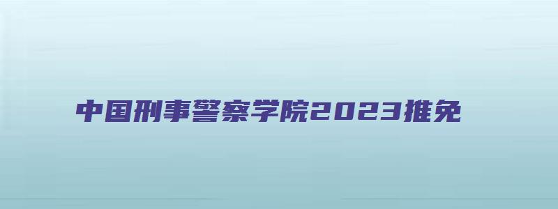 中国刑事警察学院2023推免