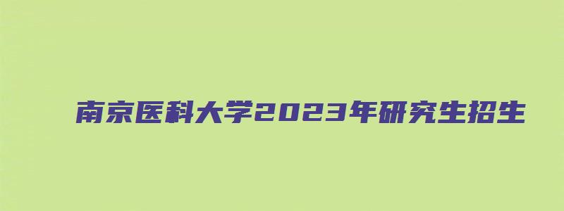 南京医科大学2023年研究生招生