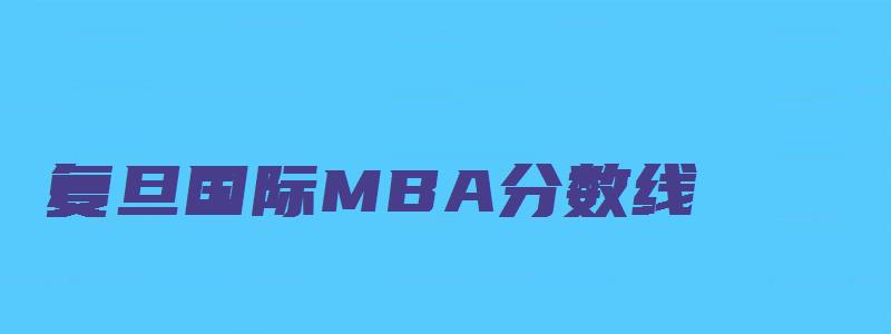 复旦国际MBA分数线