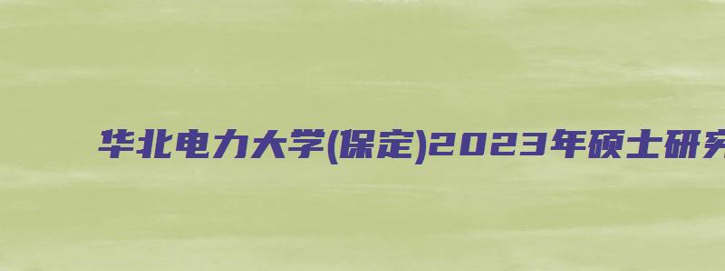 华北电力大学(保定)2023年硕士研究生考试招生专业目录