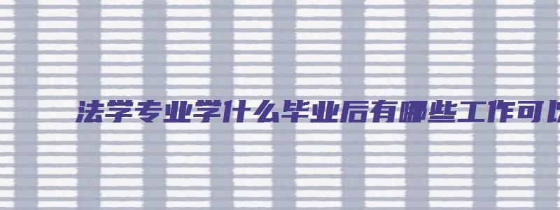 法学专业学什么毕业后有哪些工作可以做