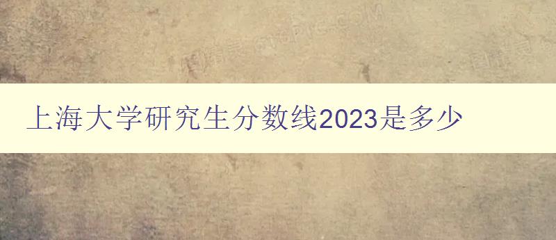 上海大学研究生分数线2023是多少