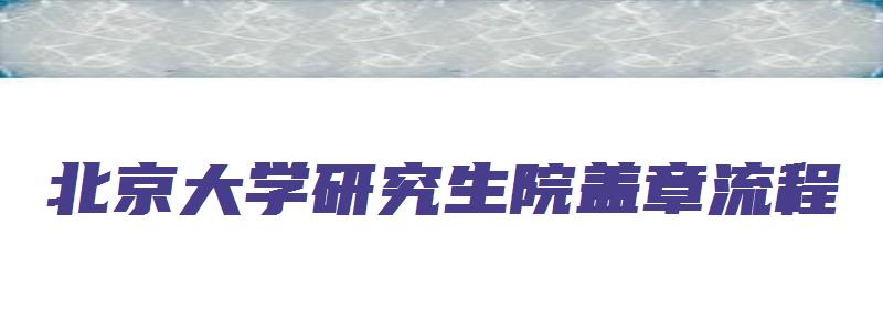 北京大学研究生院盖章流程