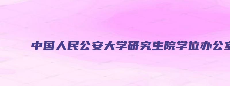 中国人民公安大学研究生院学位办公室