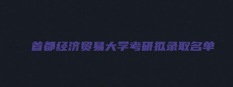 首都经济贸易大学考研拟录取名单