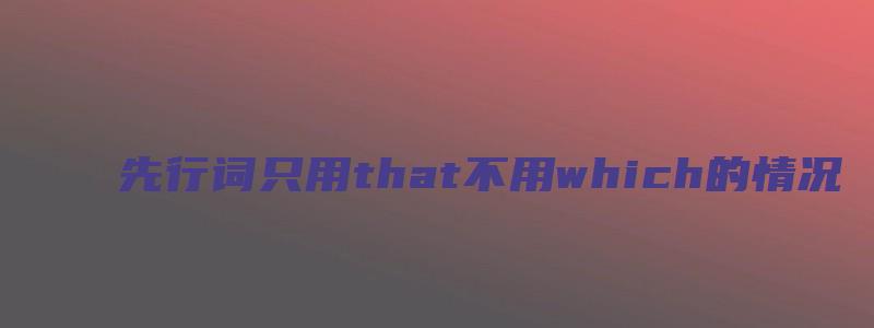 先行词只用that不用which的情况