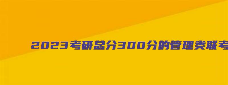 2023考研总分300分的管理类联考国家分数线是多少视频