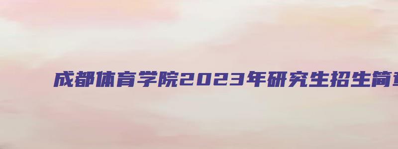 成都体育学院2023年研究生招生简章