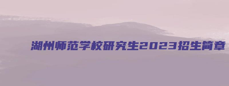 湖州师范学校研究生2023招生简章