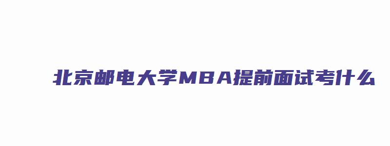 北京邮电大学MBA提前面试考什么