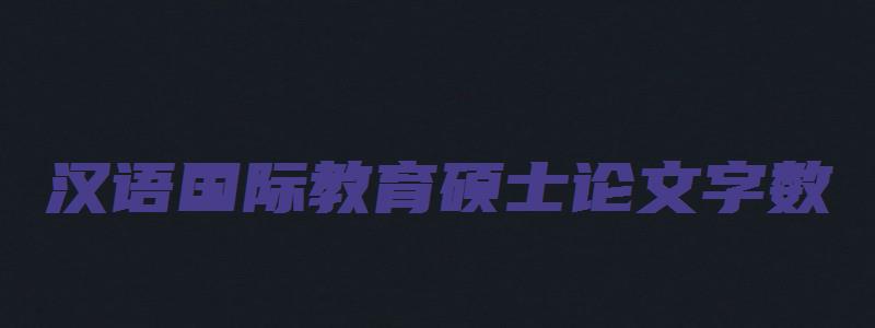 汉语国际教育硕士论文字数