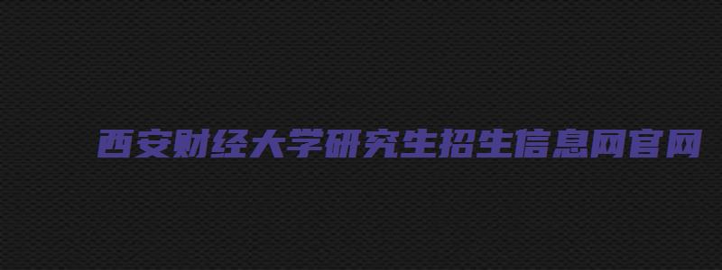 西安财经大学研究生招生信息网官网