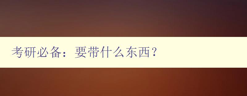 考研必备：要带什么东西？