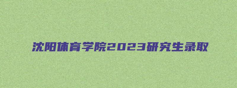 沈阳体育学院2023研究生录取