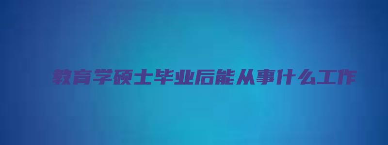 教育学硕士毕业后能从事什么工作