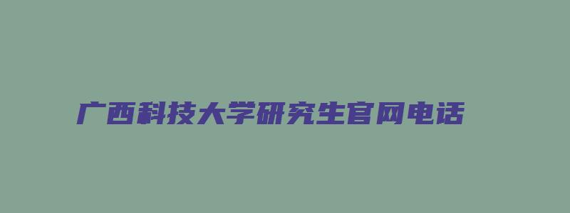 广西科技大学研究生官网电话