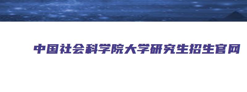 中国社会科学院大学研究生招生官网