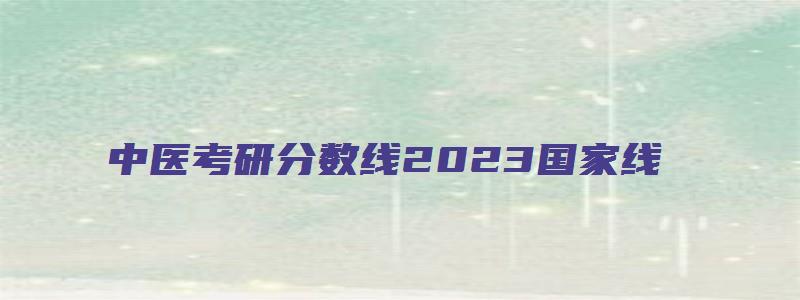 中医考研分数线2023国家线