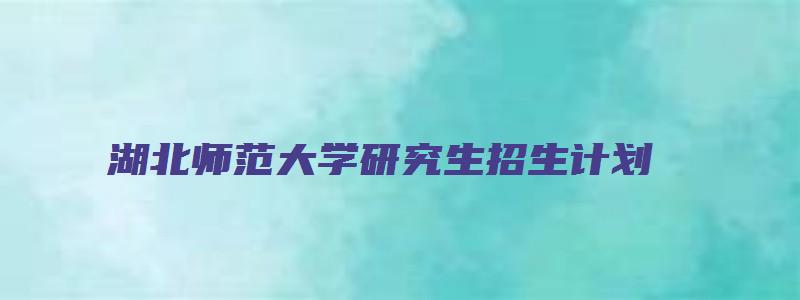 湖北师范大学研究生招生计划