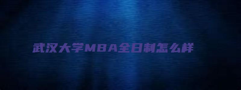 武汉大学MBA全日制怎么样