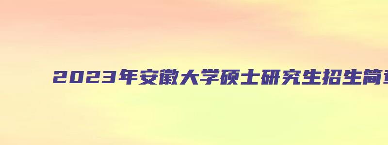 2023年安徽大学硕士研究生招生简章表