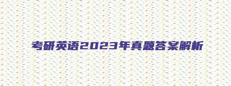 考研英语2023年真题答案解析