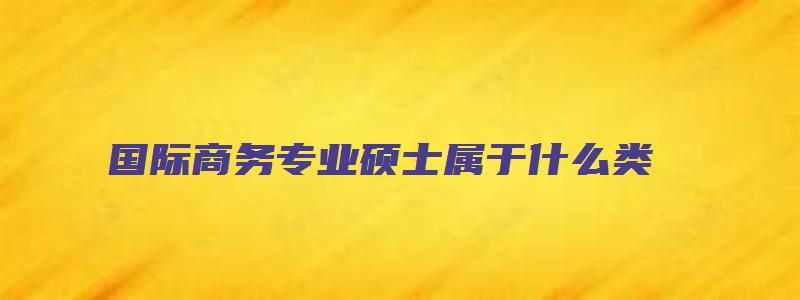 国际商务专业硕士属于什么类