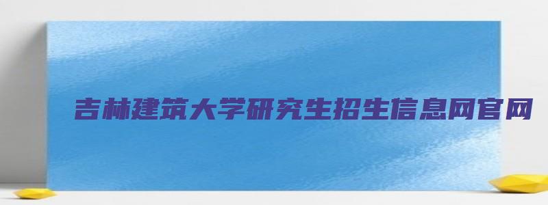 吉林建筑大学研究生招生信息网官网