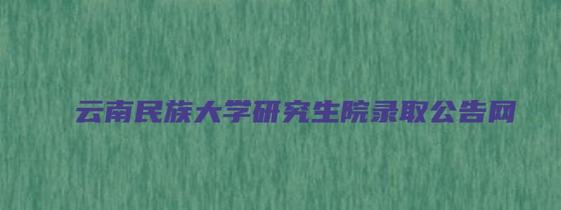 云南民族大学研究生院录取公告网