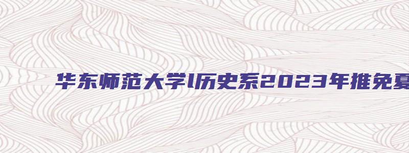 华东师范大学l历史系2023年推免夏令营通知