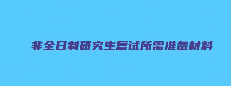 非全日制研究生复试所需准备材料