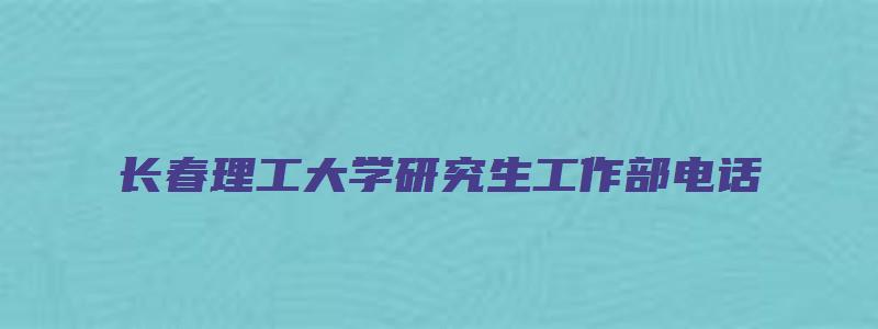 长春理工大学研究生工作部电话